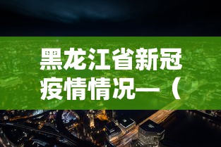黑龙江省新冠疫情情况—（黑龙江省新冠疫情情况最新消息）