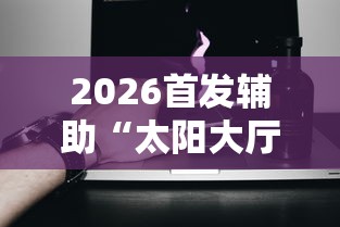 2026首发辅助“太阳大厅有挂吗”科技辅助神器手机版教程