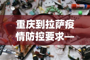 重庆到拉萨疫情防控要求—（重庆到拉萨防疫政策）