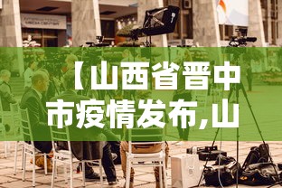 【山西省晋中市疫情发布,山西省晋中市举行疫情】 【山西省晋中市疫情发布,山西省晋中市举行疫情】