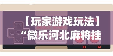 【玩家游戏玩法】“微乐河北麻将挂真的假的”(确实是有挂)知乎