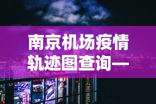 南京机场疫情轨迹图查询—(南京机场疫情过程) 南京机场疫情轨迹图查询—(南京机场疫情过程)