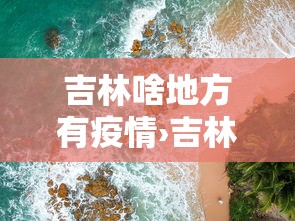 吉林啥地方有疫情›吉林哪个城市有疫情 吉林啥地方有疫情›吉林哪个城市有疫情
