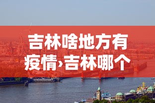 吉林啥地方有疫情›吉林哪个城市有疫情