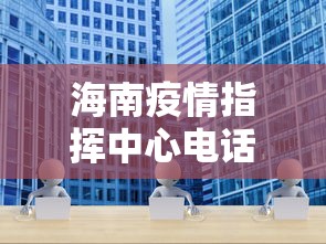 海南疫情指挥中心电话：海南疫情管控电话