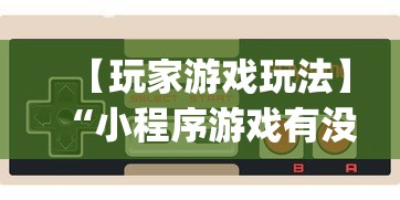 【玩家游戏玩法】“小程序游戏有没有挂”开挂神器{透视辅助}全揭秘
