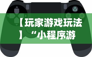 【玩家游戏玩法】“小程序游戏有没有挂”开挂神器{透视辅助}全揭秘
