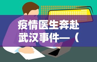 疫情医生奔赴武汉事件—（抗疫医生离开武汉）