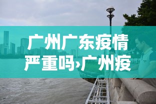 广州广东疫情严重吗›广州疫情到底严不严重