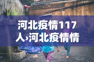 河北疫情117人›河北疫情情况通报