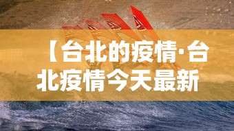 【台北的疫情·台北疫情今天最新情况】 【台北的疫情·台北疫情今天最新情况】