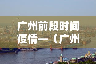 广州前段时间疫情—（广州疫情最新消息什么时候结束）