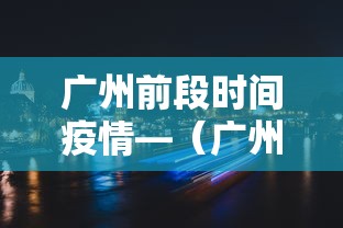 广州前段时间疫情—（广州疫情最新消息什么时候结束）