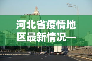 河北省疫情地区最新情况—（河北省疫情最新数据消息省）