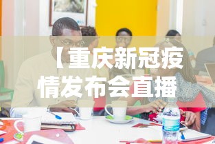 【重庆新冠疫情发布会直播·重庆新冠肺炎疫情防控工作新闻发布会】 【重庆新冠疫情发布会直播·重庆新冠肺炎疫情防控工作新闻发布会】