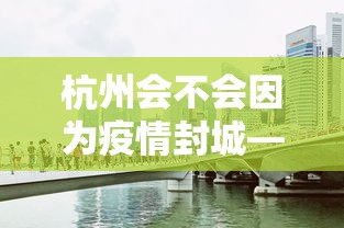 杭州会不会因为疫情封城—（杭州会不会因为疫情封城了）