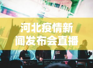 河北疫情新闻发布会直播:河北疫情新闻发布会直播视频 河北疫情新闻发布会直播:河北疫情新闻发布会直播视频