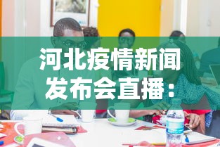 河北疫情新闻发布会直播：河北疫情新闻发布会直播视频