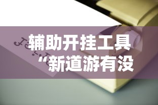 辅助开挂工具“新道游有没有透视辅助”详细辅助透视