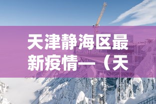 天津静海区最新疫情—(天津静海疫情分布最新消息) 天津静海区最新疫情—(天津静海疫情分布最新消息)