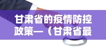 甘肃省的疫情防控政策—(甘肃省最新防疫措施) 甘肃省的疫情防控政策—(甘肃省最新防疫措施)