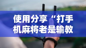 使用分享“打手机麻将老是输教你五招	”详细辅助透视