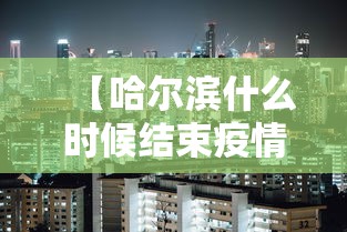 【哈尔滨什么时候结束疫情,哈尔滨市疫情什么时候能结束】 【哈尔滨什么时候结束疫情,哈尔滨市疫情什么时候能结束】