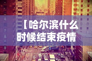 【哈尔滨什么时候结束疫情,哈尔滨市疫情什么时候能结束】 【哈尔滨什么时候结束疫情,哈尔滨市疫情什么时候能结束】