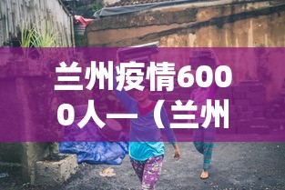 兰州疫情6000人—（兰州疫情12人）