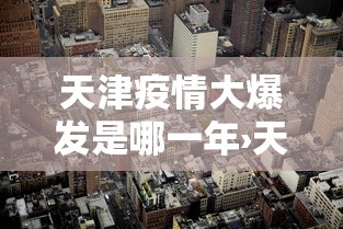 天津疫情大爆发是哪一年›天津当时疫情有多严重 天津疫情大爆发是哪一年›天津当时疫情有多严重