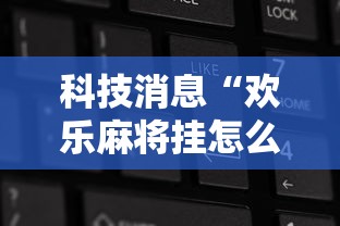 科技消息“欢乐麻将挂怎么安装”确实果然有挂 