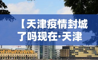 【天津疫情封城了吗现在·天津疫情封城了吗?】