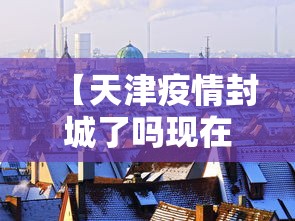 【天津疫情封城了吗现在·天津疫情封城了吗?】