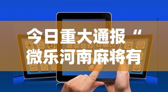 今日重大通报“微乐河南麻将有挂吗”科技辅助神器手机版教程