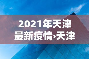 2021年天津最新疫情›天津最新疫情情况确诊多少人 2021年天津最新疫情›天津最新疫情情况确诊多少人