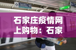石家庄疫情网上购物:石家庄疫情如何网上购物 石家庄疫情网上购物:石家庄疫情如何网上购物