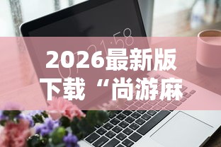 2026最新版下载“尚游麻将有没有开挂	”辅助工具插件,揭秘技巧开挂