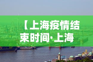 【上海疫情结束时间·上海疫情大约什么时候结束】