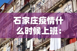 石家庄疫情什么时候上班:石家庄什么时候恢复正常上班 石家庄疫情什么时候上班:石家庄什么时候恢复正常上班