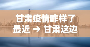 甘肃疫情咋样了最近 → 甘肃这边疫情 甘肃疫情咋样了最近 → 甘肃这边疫情