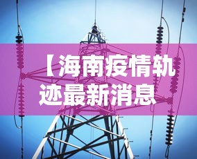 【海南疫情轨迹最新消息,海南疫情最新通告】
