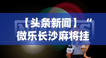 【头条新闻】“微乐长沙麻将挂怎么用	”原来有神器下载!
