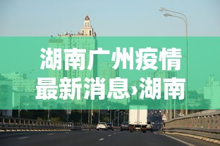 湖南广州疫情最新消息›湖南疫情最新消息通告