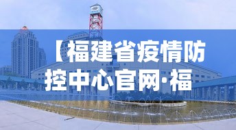 【福建省疫情防控中心官网·福建省疫情防控指挥部官网】 【福建省疫情防控中心官网·福建省疫情防控指挥部官网】