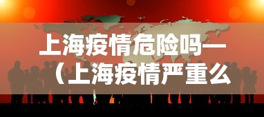 上海疫情危险吗—(上海疫情严重么?) 上海疫情危险吗—(上海疫情严重么?)