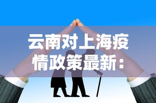 云南对上海疫情政策最新：云南对上海疫情政策最新规定