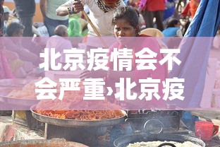 北京疫情会不会严重›北京疫情会严重吗