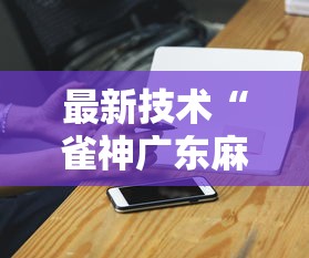 最新技术“雀神广东麻将有挂是真的吗	”科技辅助神器手机
