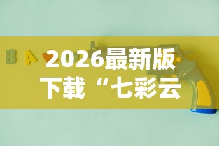 2026最新版下载“七彩云南游戏辅助器”原来有神器下载！
