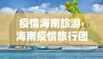 疫情海南旅游›海南疫情旅行团 疫情海南旅游›海南疫情旅行团